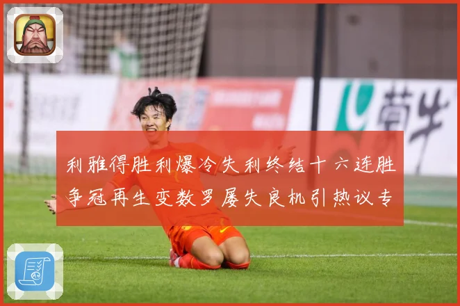 利雅得胜利爆冷失利终结十六连胜争冠再生变数罗屡失良机引热议专题观察