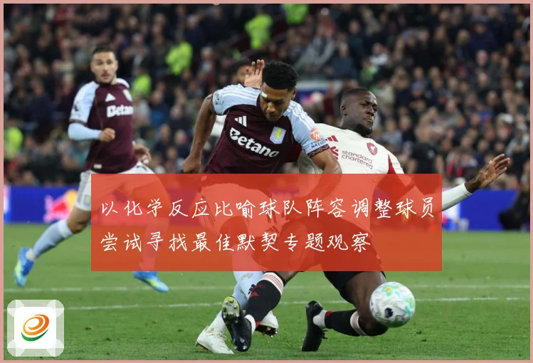 以化学反应比喻球队阵容调整球员尝试寻找最佳默契专题观察