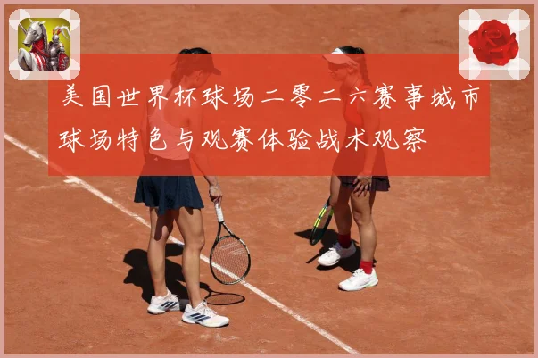 美国世界杯球场二零二六赛事城市球场特色与观赛体验战术观察