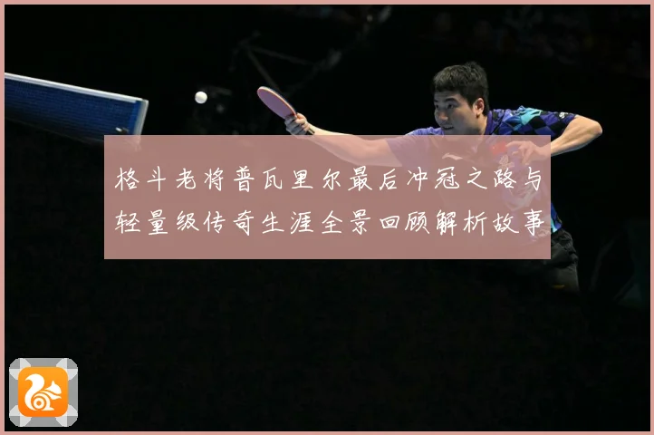 格斗老将普瓦里尔最后冲冠之路与轻量级传奇生涯全景回顾解析故事解析