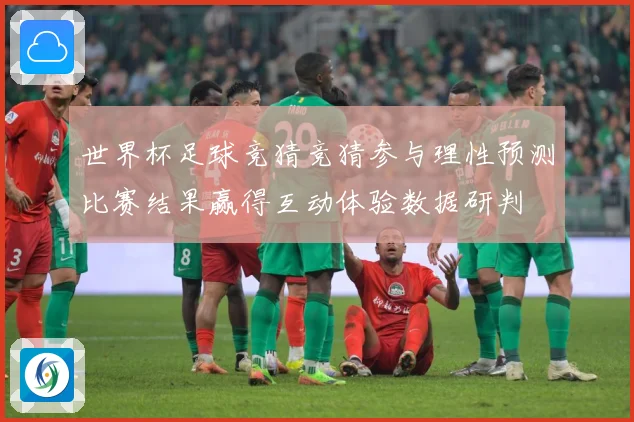 世界杯足球竞猜竞猜参与理性预测比赛结果赢得互动体验数据研判