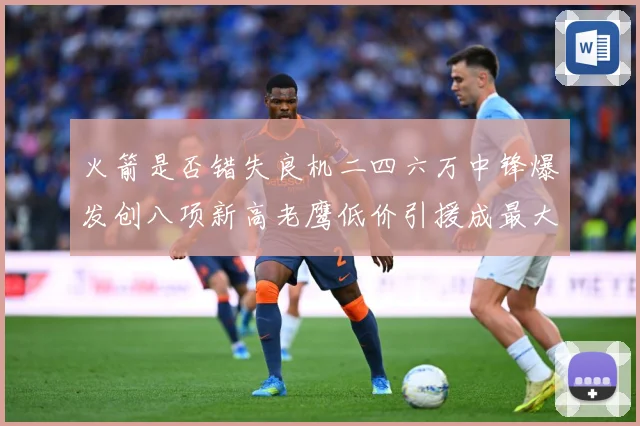 火箭是否错失良机二四六万中锋爆发创八项新高老鹰低价引援成最大赛场复盘
