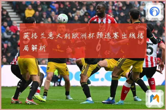 英格兰意大利欧洲杯预选赛出线格局解析