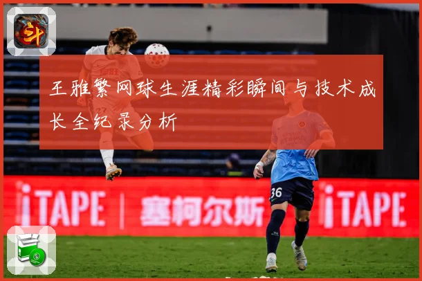 王雅繁网球生涯精彩瞬间与技术成长全纪录分析