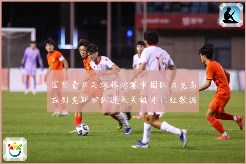 国际青年足球锦标赛中国队力克乌兹别克斯坦队迎来关键开门红数据研判