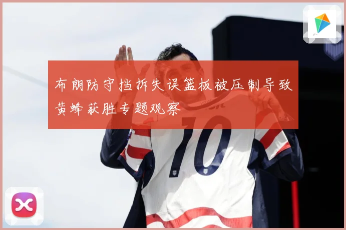 布朗防守挡拆失误篮板被压制导致黄蜂获胜专题观察