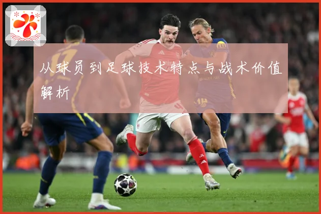 从球员到足球技术特点与战术价值解析