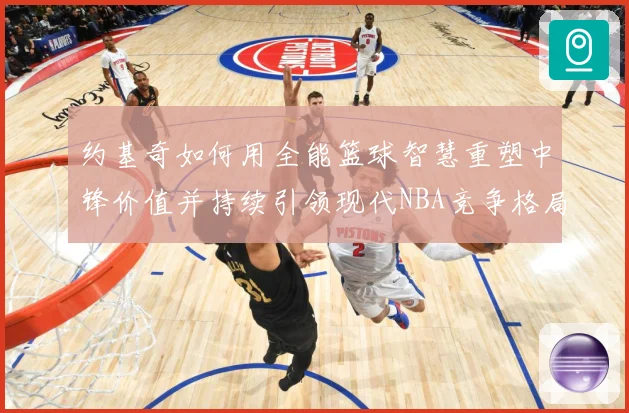 约基奇如何用全能篮球智慧重塑中锋价值并持续引领现代NBA竞争格局