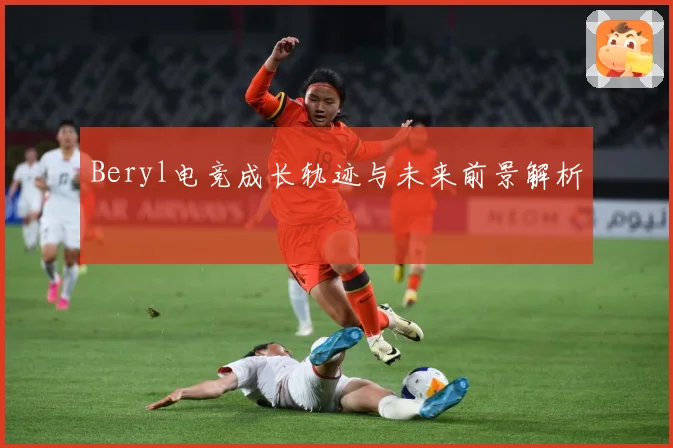 Beryl电竞成长轨迹与未来前景解析