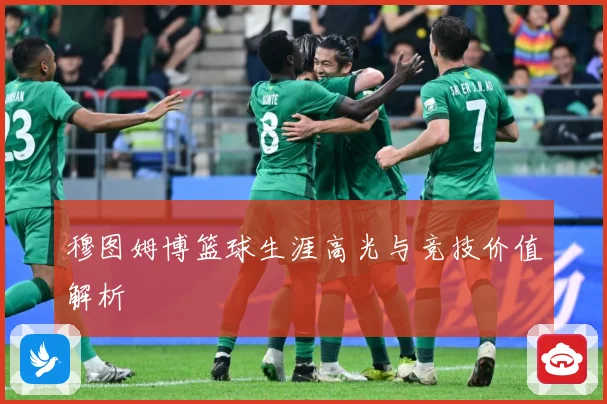 穆图姆博篮球生涯高光与竞技价值解析