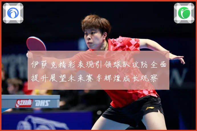 伊萨克精彩表现引领球队攻防全面提升展望未来赛季辉煌成长观察
