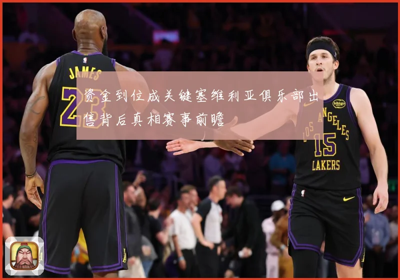 资金到位成关键塞维利亚俱乐部出售背后真相赛事前瞻