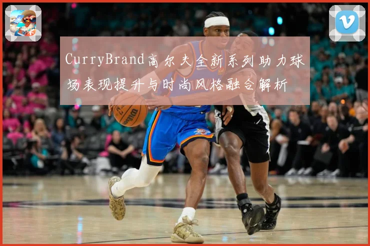CurryBrand高尔夫全新系列助力球场表现提升与时尚风格融合解析
