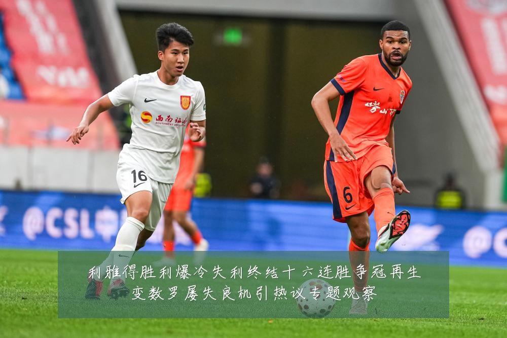 利雅得胜利爆冷失利终结十六连胜争冠再生变数罗屡失良机引热议专题观察