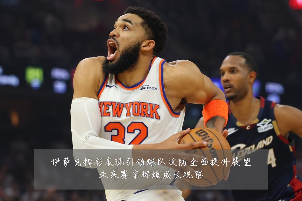 伊萨克精彩表现引领球队攻防全面提升展望未来赛季辉煌成长观察