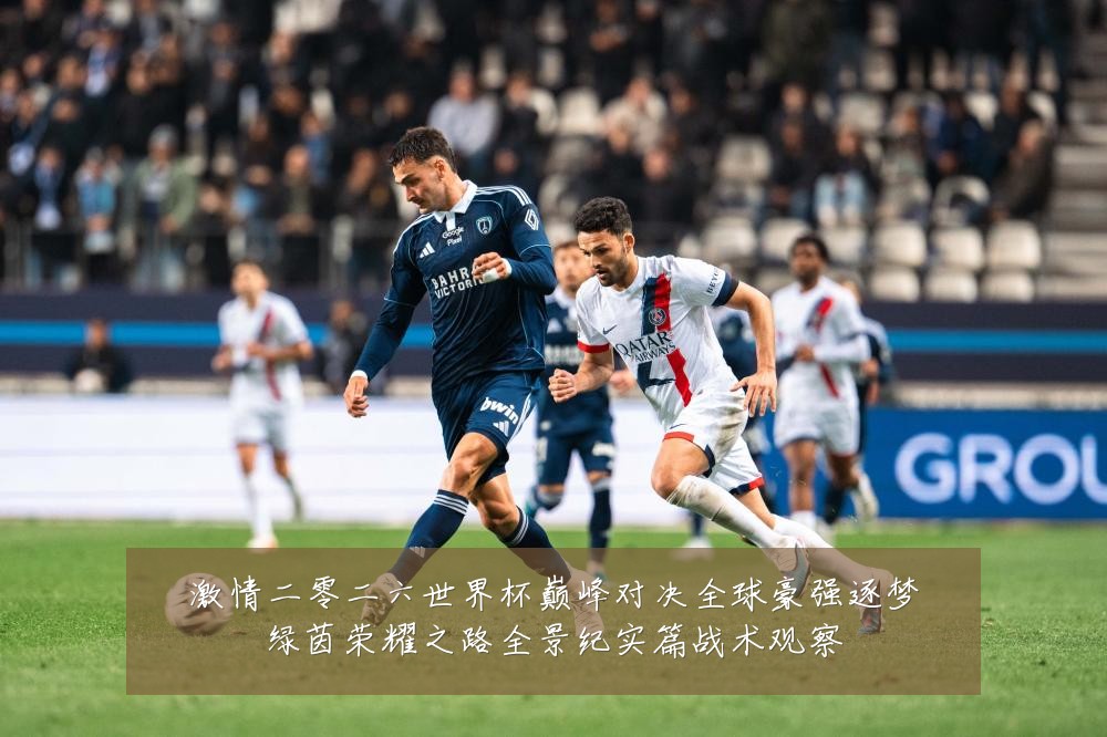 激情二零二六世界杯巅峰对决全球豪强逐梦绿茵荣耀之路全景纪实篇战术观察