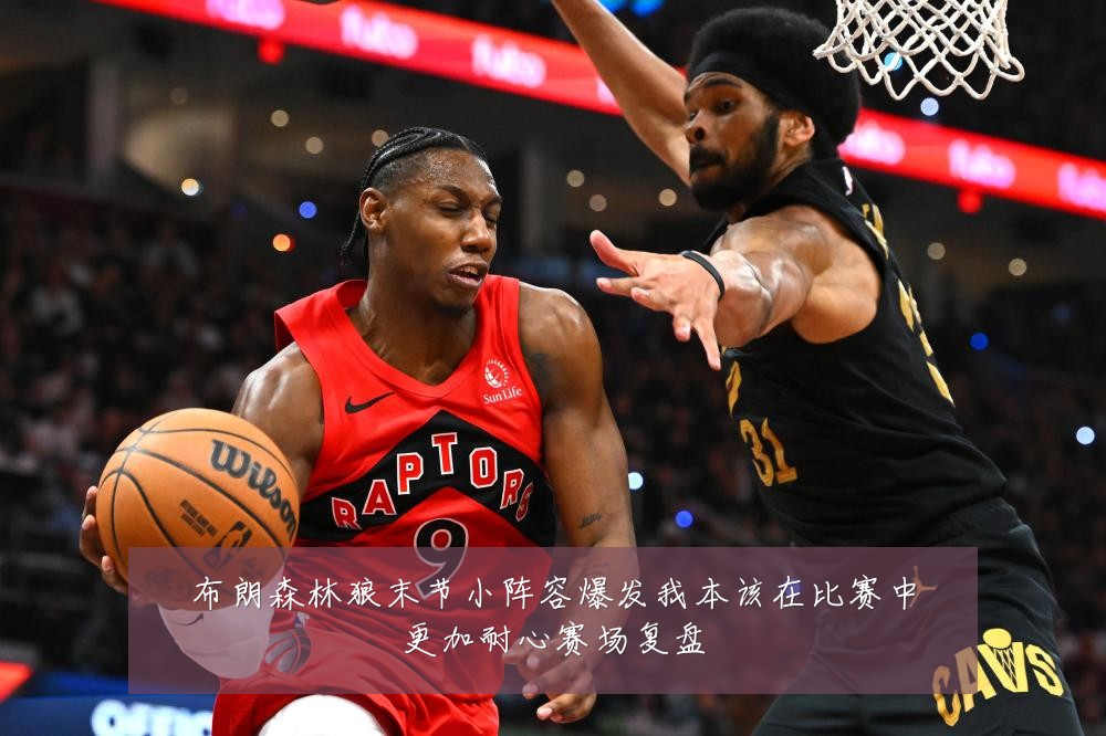 布朗森林狼末节小阵容爆发我本该在比赛中更加耐心赛场复盘