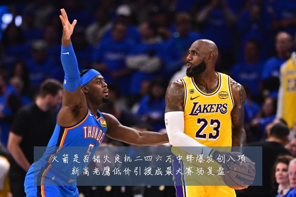 火箭是否错失良机二四六万中锋爆发创八项新高老鹰低价引援成最大赛场复盘